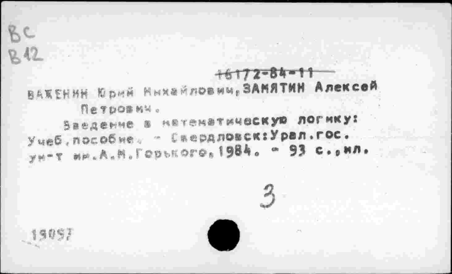 ﻿ВАЖЕНИН Юрий КнхайлоеимгЗАМЯТИН Алексей Пет ровим .
Введение а нвтеметимескув логику:
Умеб , пособие . • I *ердло«ск:Урел .гос. ун-т И1*.А.М.Г₽ОЪКОГО» 198А. “ 9? с.вил.